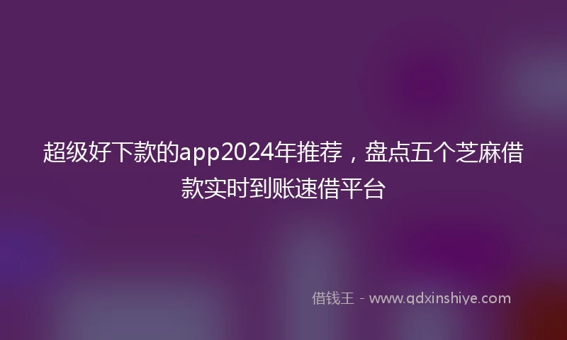 超级好下款的app2024年推荐，盘点五个芝麻借款实时到账速借平台
