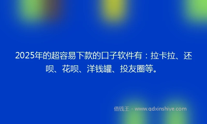 2025年的超容易下款的口子软件有：拉卡拉、还呗、花呗、洋钱罐、投友圈等。