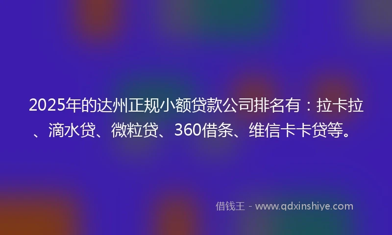 2025年的达州正规小额贷款公司排名有：拉卡拉、滴水贷、微粒贷、360借条、维信卡卡贷等。