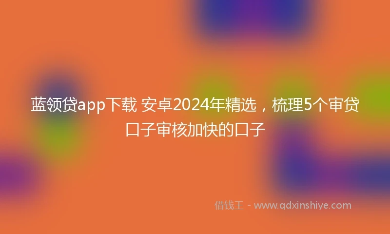 蓝领贷app下载 安卓2024年精选，梳理5个审贷口子审核加快的口子