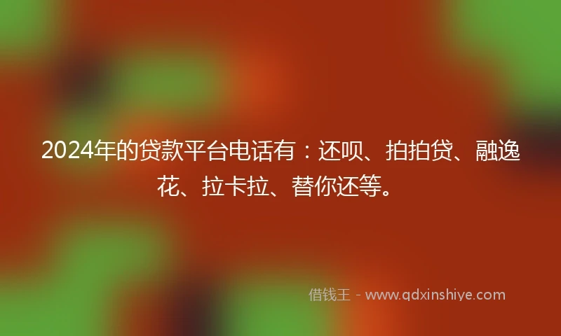 2024年的贷款平台电话有：还呗、拍拍贷、融逸花、拉卡拉、替你还等。