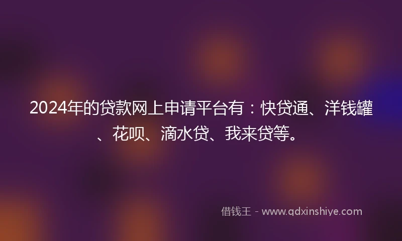 2024年的贷款网上申请平台有:快贷通、洋钱罐、花呗、滴水贷、我来贷等。