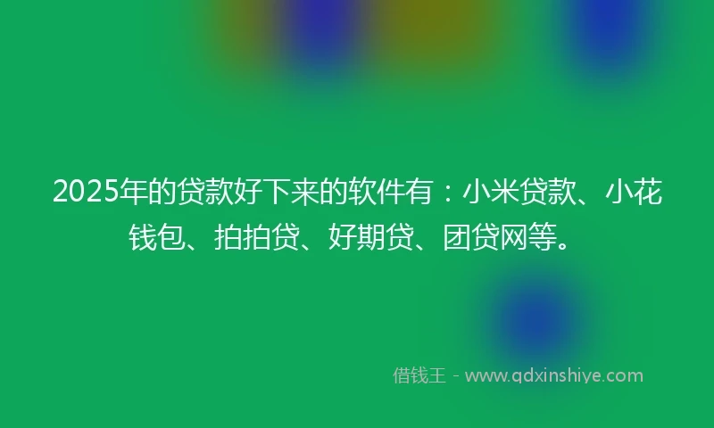 2025年的贷款好下来的软件有:小米贷款、小花钱包、拍拍贷、好期贷、团贷网等。