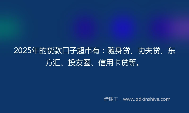 2025年的货款口子超市有：随身贷、功夫贷、东方汇、投友圈、信用卡贷等。