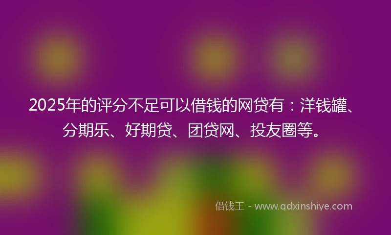 2025年的评分不足可以借钱的网贷有：洋钱罐、分期乐、好期贷、团贷网、投友圈等。