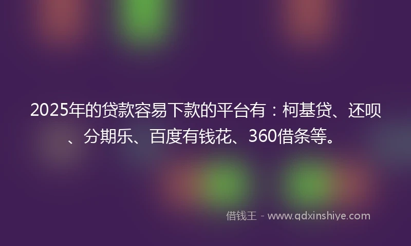 2025年的贷款容易下款的平台有：柯基贷、还呗、分期乐、百度有钱花、360借条等。