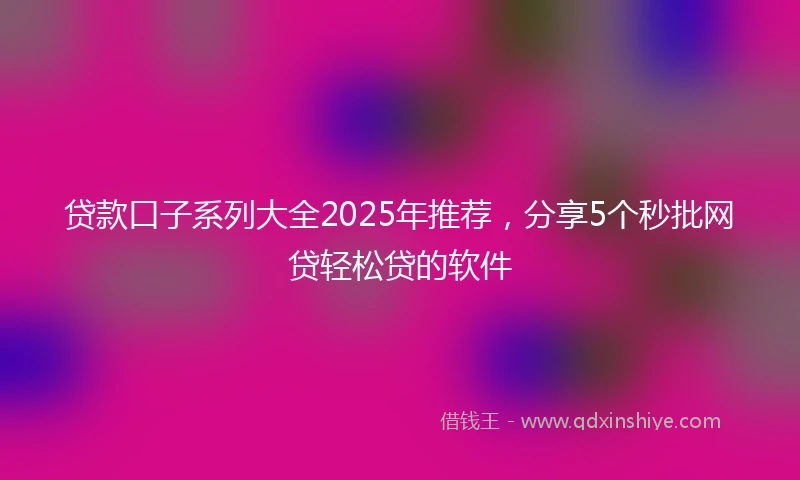 贷款口子系列大全2025年推荐,分享5个秒批网贷轻松贷的软件