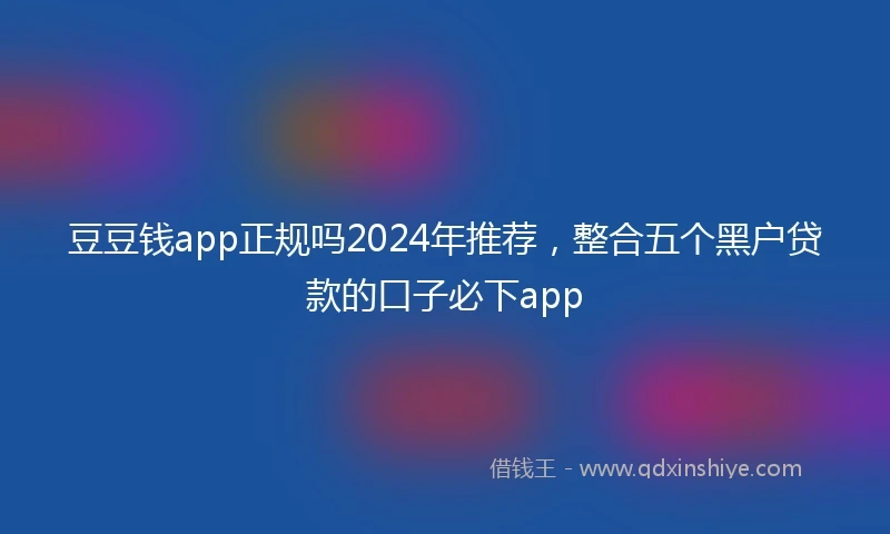 豆豆钱app正规吗2024年推荐，整合五个黑户贷款的口子必下app
