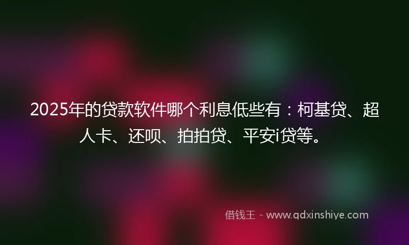2025年的贷款软件哪个利息低些有：柯基贷、超人卡、还呗、拍拍贷、平安i贷等。