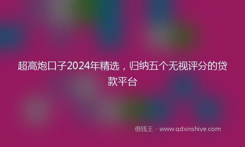 超高炮口子2024年精选,归纳五个无视评分的贷款平台