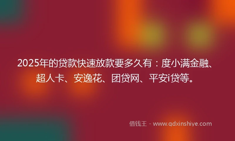 2025年的贷款快速放款要多久有：度小满金融、超人卡、安逸花、团贷网、平安i贷等。