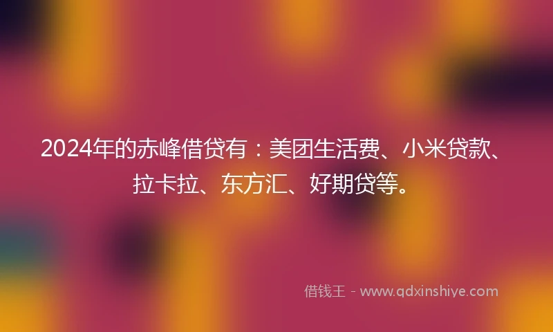 2024年的赤峰借贷有：美团生活费、小米贷款、拉卡拉、东方汇、好期贷等。