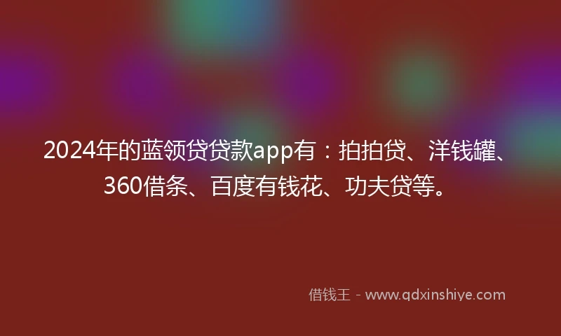 2024年的蓝领贷贷款app有：拍拍贷、洋钱罐、360借条、百度有钱花、功夫贷等。