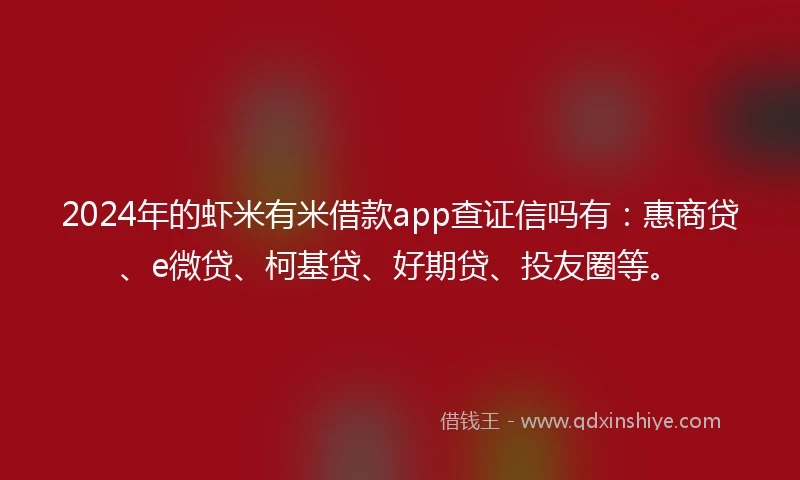 2024年的虾米有米借款app查证信吗有：惠商贷、e微贷、柯基贷、好期贷、投友圈等。