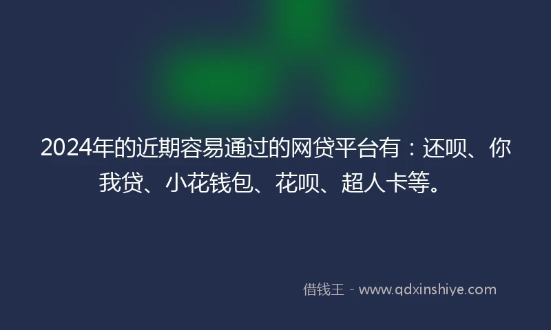 2024年的近期容易通过的网贷平台有：还呗、你我贷、小花钱包、花呗、超人卡等。