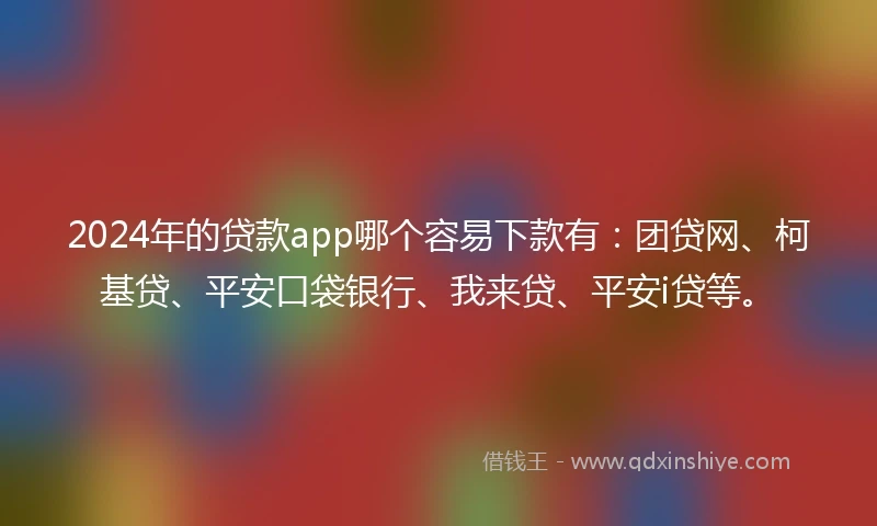 2024年的贷款app哪个容易下款有：团贷网、柯基贷、平安口袋银行、我来贷、平安i贷等。