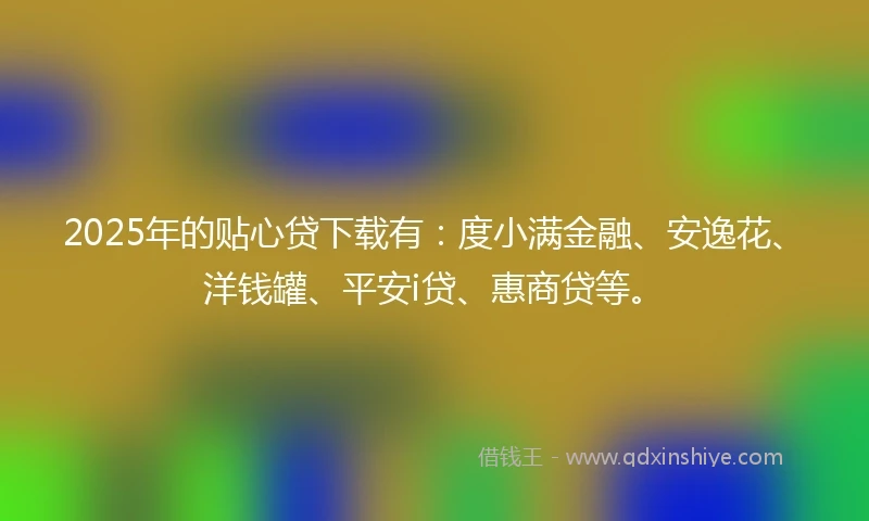 2025年的贴心贷下载有：度小满金融、安逸花、洋钱罐、平安i贷、惠商贷等。