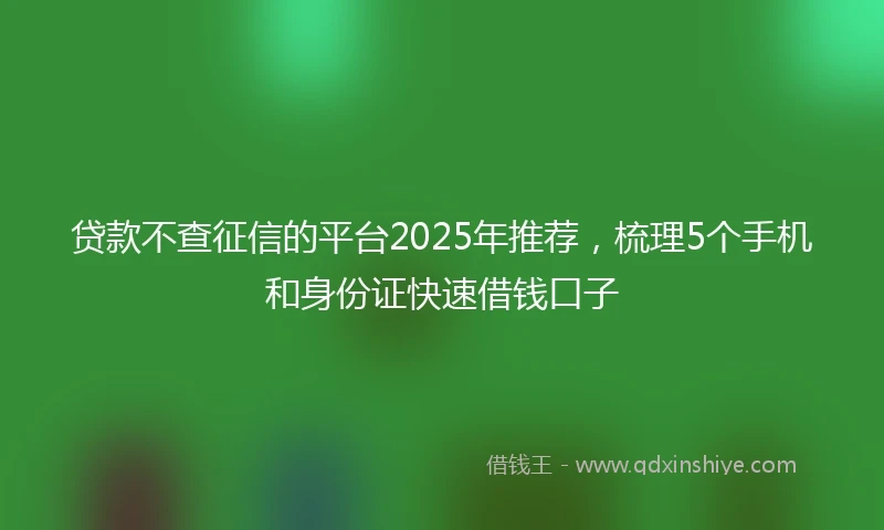 贷款不查征信的平台2025年推荐，梳理5个手机和身份证快速借钱口子
