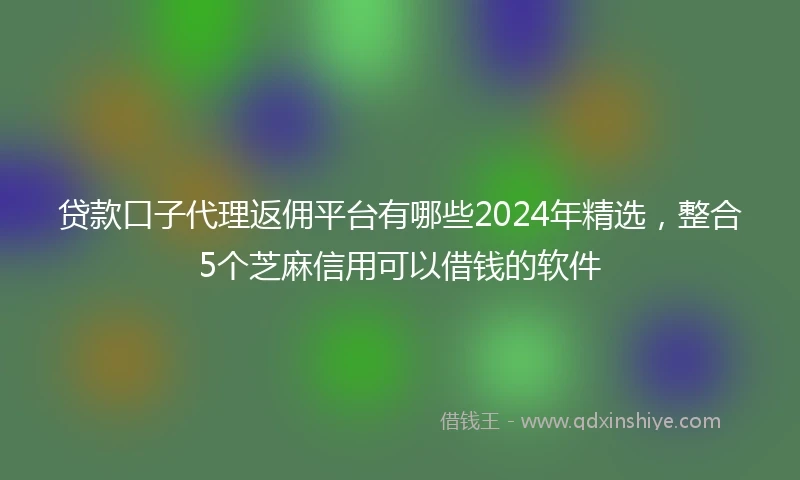 贷款口子代理返佣平台有哪些2024年精选，整合5个芝麻信用可以借钱的软件
