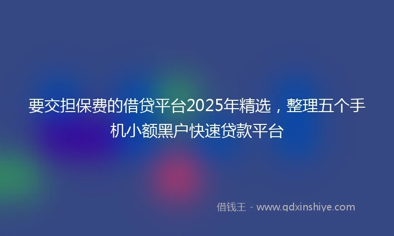 要交担保费的借贷平台2025年精选，整理五个手机小额黑户快速贷款平台