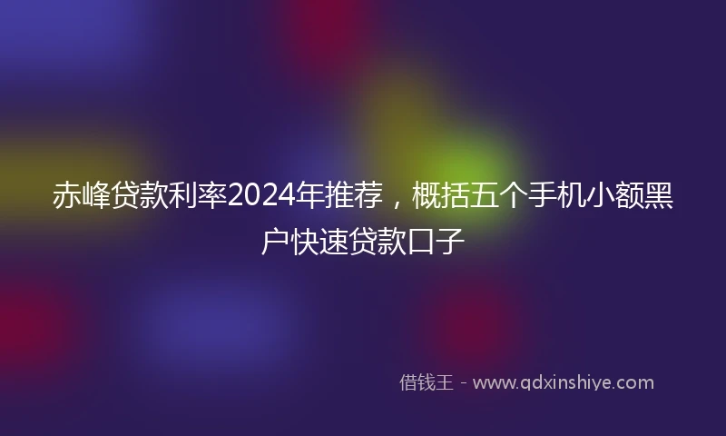 赤峰贷款利率2024年推荐，概括五个手机小额黑户快速贷款口子