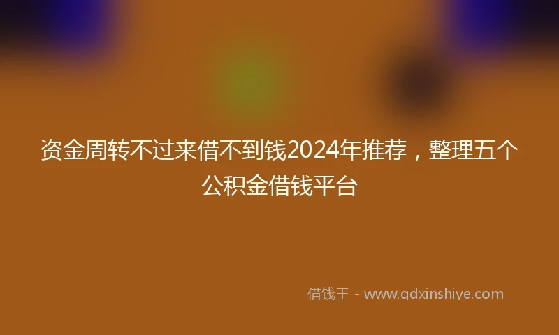 资金周转不过来借不到钱2024年推荐，整理五个公积金借钱平台