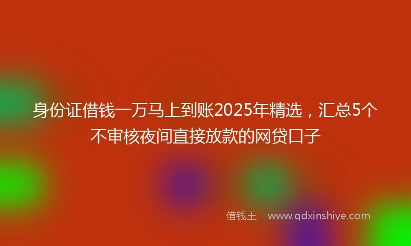 身份证借钱一万马上到账2025年精选，汇总5个不审核夜间直接放款的网贷口子