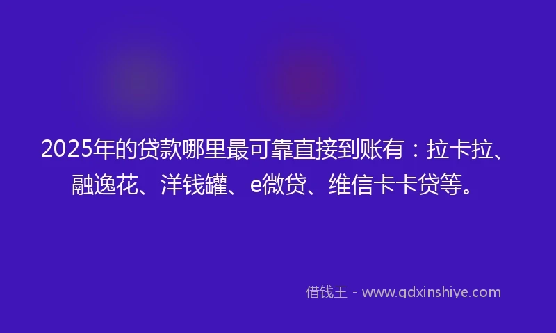 2025年的贷款哪里最可靠直接到账有：拉卡拉、融逸花、洋钱罐、e微贷、维信卡卡贷等。