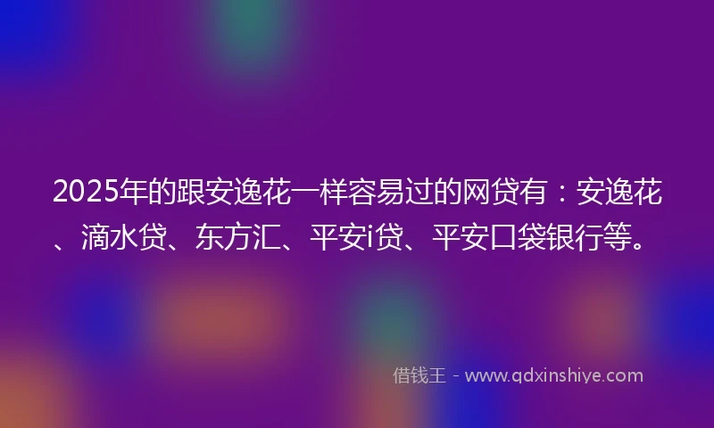 2025年的跟安逸花一样容易过的网贷有：安逸花、滴水贷、东方汇、平安i贷、平安口袋银行等。