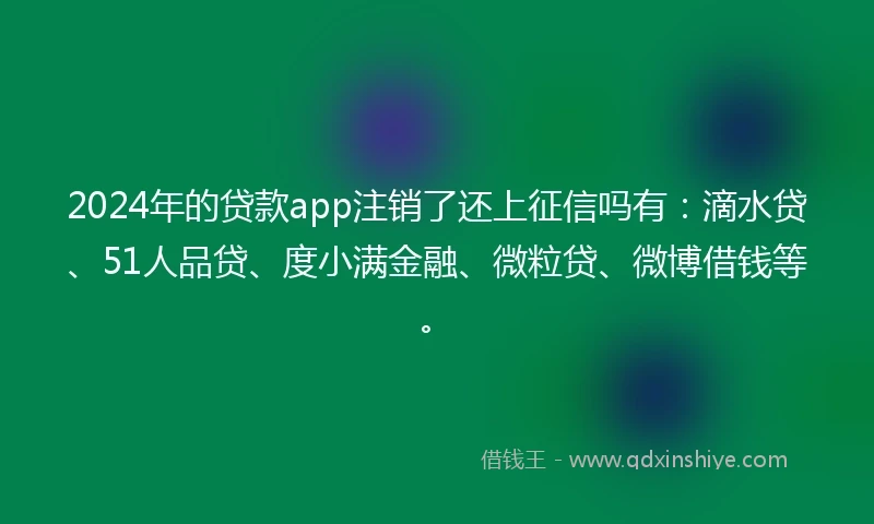 2024年的贷款app注销了还上征信吗有：滴水贷、51人品贷、度小满金融、微粒贷、微博借钱等。
