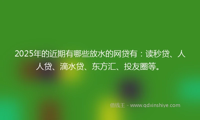 2025年的近期有哪些放水的网贷有：读秒贷、人人贷、滴水贷、东方汇、投友圈等。