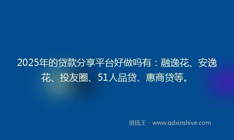 2025年的贷款分享平台好做吗有：融逸花、安逸花、投友圈、51人品贷、惠商贷等。