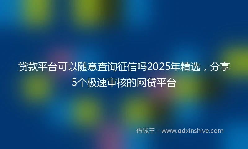 贷款平台可以随意查询征信吗2025年精选，分享5个极速审核的网贷平台