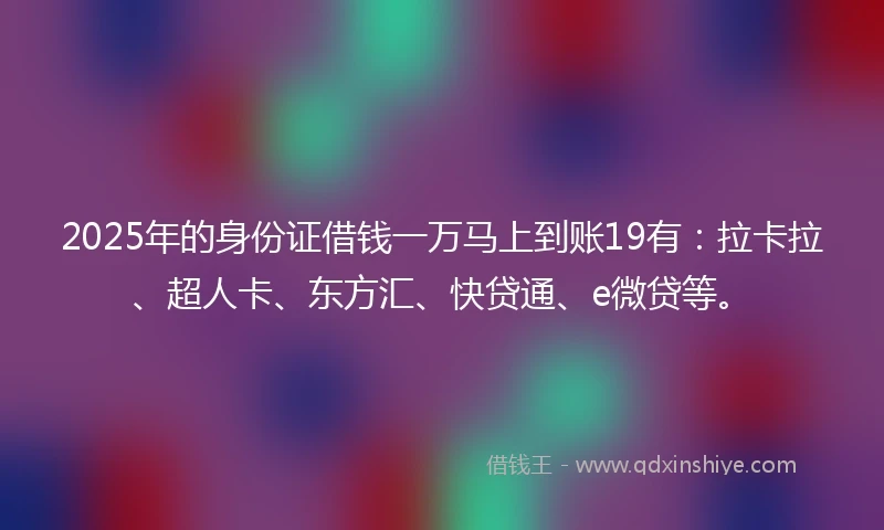 2025年的身份证借钱一万马上到账19有：拉卡拉、超人卡、东方汇、快贷通、e微贷等。