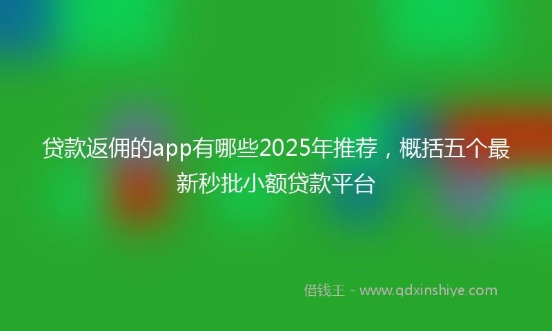 贷款返佣的app有哪些2025年推荐，概括五个最新秒批小额贷款平台