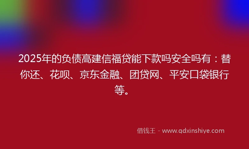 2025年的负债高建信福贷能下款吗安全吗有：替你还、花呗、京东金融、团贷网、平安口袋银行等。