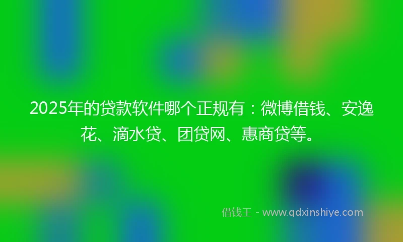 2025年的贷款软件哪个正规有：微博借钱、安逸花、滴水贷、团贷网、惠商贷等。
