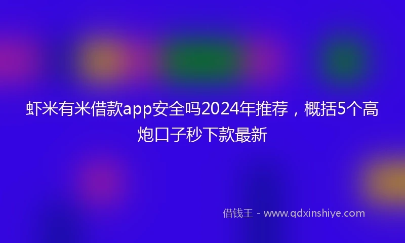 虾米有米借款app安全吗2024年推荐，概括5个高炮口子秒下款最新