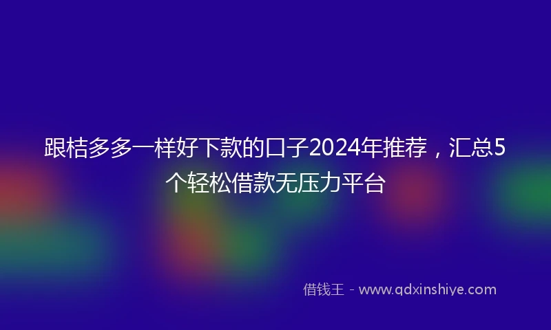 跟桔多多一样好下款的口子2024年推荐，汇总5个轻松借款无压力平台