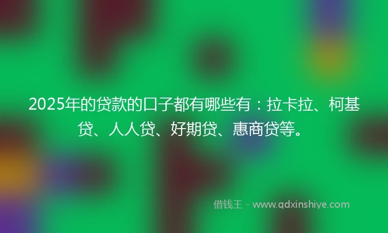 2025年的贷款的口子都有哪些有：拉卡拉、柯基贷、人人贷、好期贷、惠商贷等。