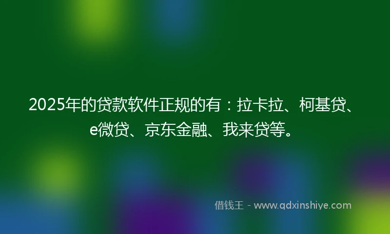 2025年的贷款软件正规的有：拉卡拉、柯基贷、e微贷、京东金融、我来贷等。