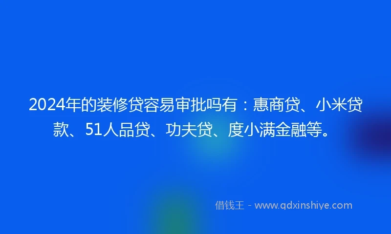 2024年的装修贷容易审批吗有：惠商贷、小米贷款、51人品贷、功夫贷、度小满金融等。