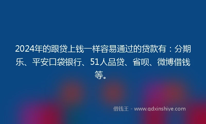 2024年的跟贷上钱一样容易通过的贷款有：分期乐、平安口袋银行、51人品贷、省呗、微博借钱等。