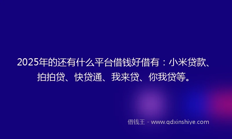 2025年的还有什么平台借钱好借有:小米贷款、拍拍贷、快贷通、我来贷、你我贷等。