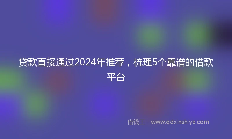 贷款直接通过2024年推荐，梳理5个靠谱的借款平台