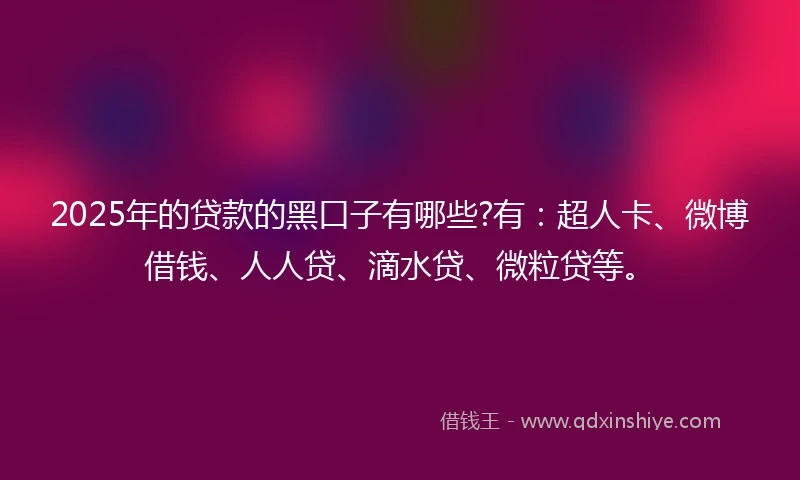 2025年的贷款的黑口子有哪些?有：超人卡、微博借钱、人人贷、滴水贷、微粒贷等。