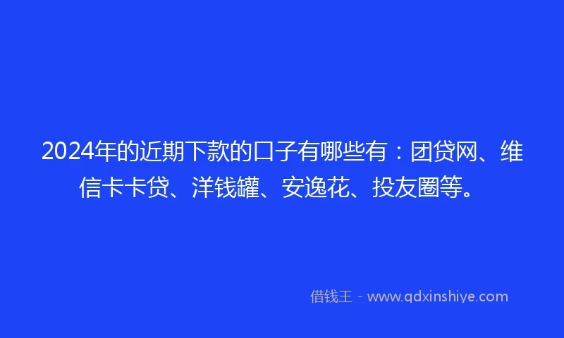 2024年的近期下款的口子有哪些有：团贷网、维信卡卡贷、洋钱罐、安逸花、投友圈等。