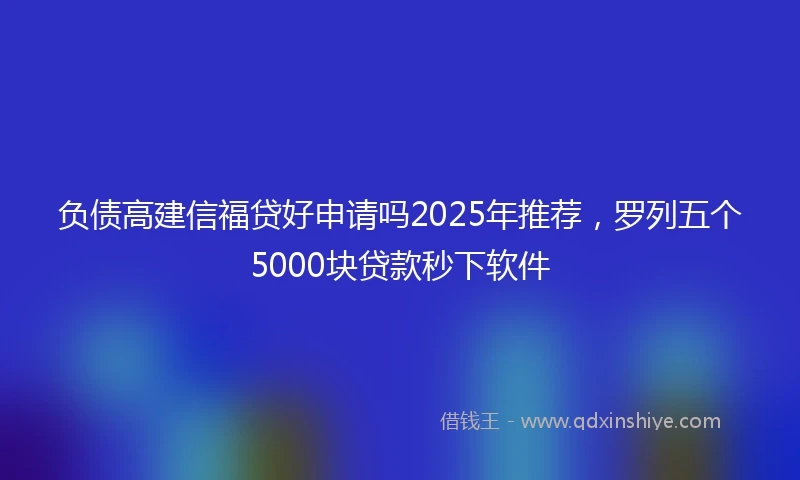 负债高建信福贷好申请吗2025年推荐，罗列五个5000块贷款秒下软件