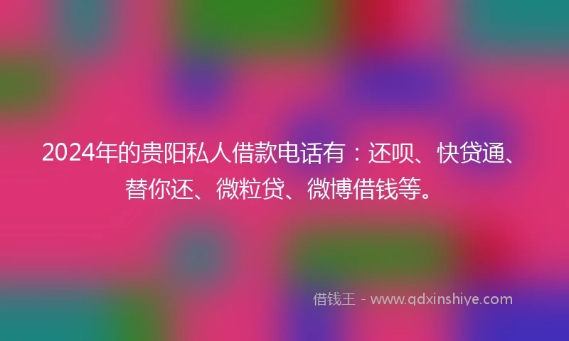 2024年的贵阳私人借款电话有：还呗、快贷通、替你还、微粒贷、微博借钱等。
