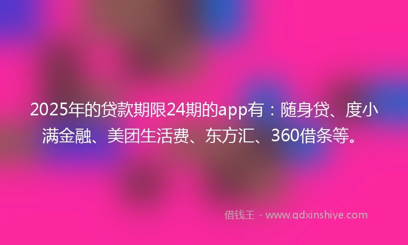 2025年的贷款期限24期的app有：随身贷、度小满金融、美团生活费、东方汇、360借条等。